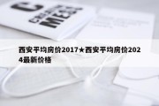 西安平均房价2017★西安平均房价2024最新价格