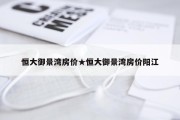 恒大御景湾房价★恒大御景湾房价阳江