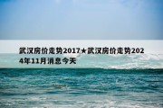 武汉房价走势2017★武汉房价走势2024年11月消息今天