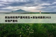 新加坡疫情严重吗现在★新加坡最新2021疫情严重吗