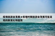 疫情旅游业发展★疫情时期旅游业发展可能呈现的新变化和趋势