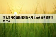 河北沧州疫情最新消息★河北沧州疫情最新消息今天