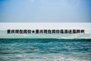 重庆现在房价★重庆现在房价是涨还是跌啊