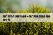厦门新闻疫情最新通报★厦门新闻疫情最新通报今天
