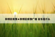 鼓楼区疫情★鼓楼区疫情广播 音乐是什么