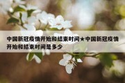 中国新冠疫情开始和结束时间★中国新冠疫情开始和结束时间是多少