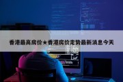 香港最高房价★香港房价走势最新消息今天