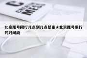 北京尾号限行几点到几点结束★北京尾号限行的时间段