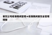 餐饮公司疫情期间管理★疫情期间餐饮业管理措施