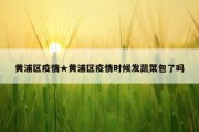 黄浦区疫情★黄浦区疫情时候发蔬菜包了吗