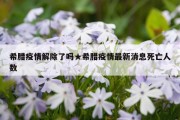 希腊疫情解除了吗★希腊疫情最新消息死亡人数
