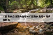 广西东兴疫情源头在哪★广西东兴发现一例病毒肺炎