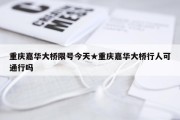 重庆嘉华大桥限号今天★重庆嘉华大桥行人可通行吗