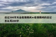 日记300字大全疫情期间★疫情期间的日记怎么写200字