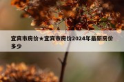 宜宾市房价★宜宾市房价2024年最新房价多少