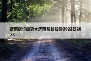济南房价趋势★济南房价趋势2022到2023