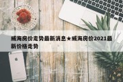 威海房价走势最新消息★威海房价2021最新价格走势