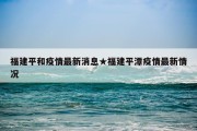 福建平和疫情最新消息★福建平潭疫情最新情况
