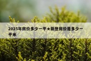 2025年房价多少一平★新登房价是多少一平米