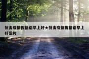 抗击疫情祝福语早上好★抗击疫情祝福语早上好图片