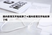国内疫情又开始反弹了★国内疫情又开始反弹了吗