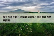 限号几点开始几点结束★限号几点开始几点结束西安