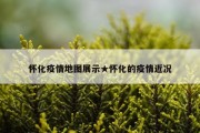 怀化疫情地图展示★怀化的疫情近况