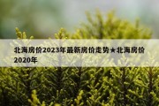 北海房价2023年最新房价走势★北海房价2020年
