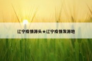 辽宁疫情源头★辽宁疫情发源地