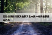 国外疫情最新情况最新消息★国外疫情最新报告消息