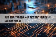 青岛五四广场房价★青岛五四广场房价2025最新房价走势