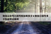 微信公众号订阅号粉丝限多少★微信订阅号多少粉丝可以盈利