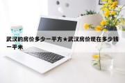 武汉的房价多少一平方★武汉房价现在多少钱一平米