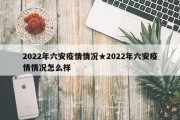2022年六安疫情情况★2022年六安疫情情况怎么样