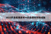2022抗击疫情素材★抗疫情素材和话题