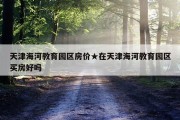 天津海河教育园区房价★在天津海河教育园区买房好吗