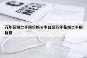 万年花城二手房价格★丰台区万年花城二手房价格