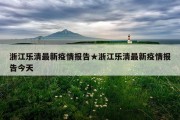 浙江乐清最新疫情报告★浙江乐清最新疫情报告今天
