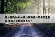 房价暴跌2019★房价暴跌意外带来三重利好 普通人买房能省多少?