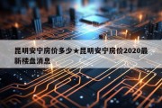 昆明安宁房价多少★昆明安宁房价2020最新楼盘消息