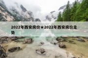 2022年西安房价★2022年西安房价走势