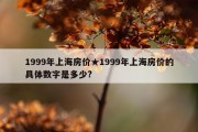 1999年上海房价★1999年上海房价的具体数字是多少?