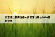 南京浦口新房价格★南京浦口房价2020最新价格