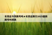 石家庄今天限号吗★石家庄限行2025最新限号时间表