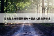 甘肃礼县疫情最新通知★甘肃礼县疫情情况