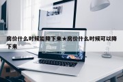 房价什么时候能降下来★房价什么时候可以降下来