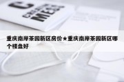 重庆南岸茶园新区房价★重庆南岸茶园新区哪个楼盘好
