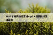 2022年疫情防控宣讲mp3★疫情防控宣讲主题