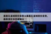 嘉善孔雀城房价走势★嘉善孔雀城房价走势,最新涨价消息被确认