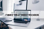 广州房价下跌★广州房价下跌已成定局